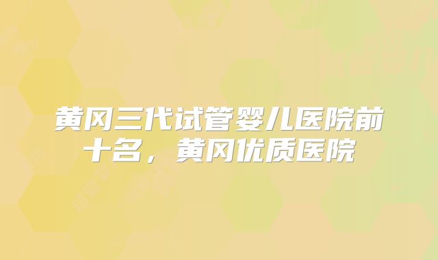 黄冈三代试管婴儿医院前十名,黄冈优质医院