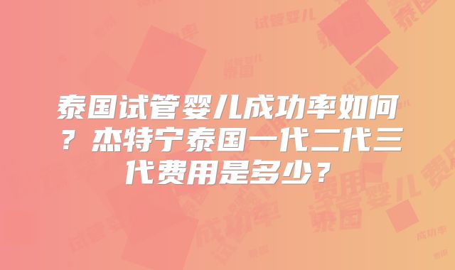 泰国试管婴儿成功率如何?杰特宁泰国一代二代三代费用是多少?