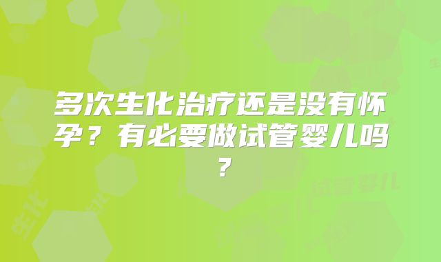 多次生化治疗还是没有怀孕?有必要做试管婴儿吗?