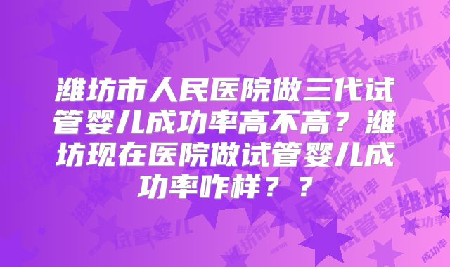 潍坊市人民医院做三代试管婴儿成功率高不高？潍坊现在医院做试管婴儿成功率咋样？？