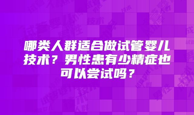 哪类人群适合做试管婴儿技术？男性患有少精症也可以尝试吗？