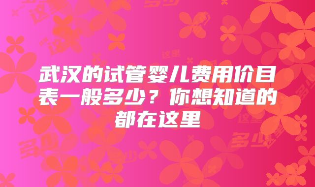 武汉的试管婴儿费用价目表一般多少?你想知道的都在这里