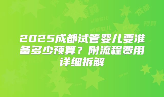 2025成都试管婴儿要准备多少预算？附流程费用详细拆解