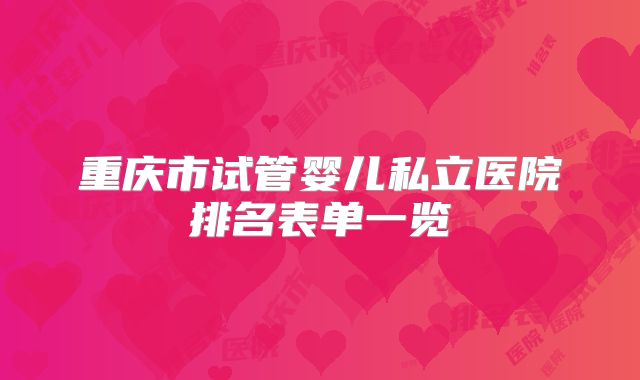 重庆市试管婴儿私立医院排名表单一览