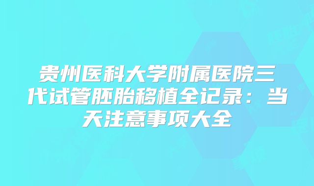 贵州医科大学附属医院三代试管胚胎移植全记录:当天注意事项大全