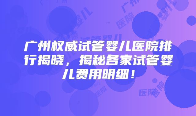 广州权威试管婴儿医院排行揭晓,揭秘各家试管婴儿费用明细!