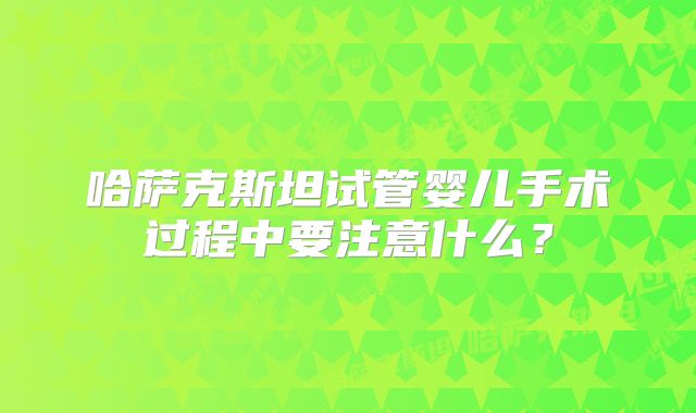 哈萨克斯坦试管婴儿手术过程中要注意什么?