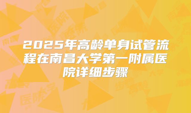 2025年高龄单身试管流程在南昌大学第一附属医院详细步骤