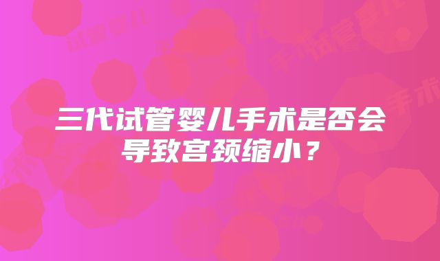 三代试管婴儿手术是否会导致宫颈缩小?
