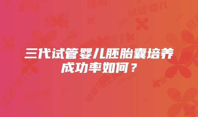 三代试管婴儿胚胎囊培养成功率如何?