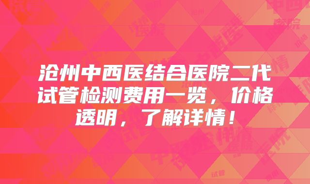 沧州中西医结合医院二代试管检测费用一览,价格透明,了解详情!