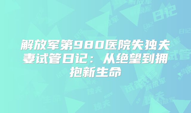 解放军第980医院失独夫妻试管日记：从绝望到拥抱新生命