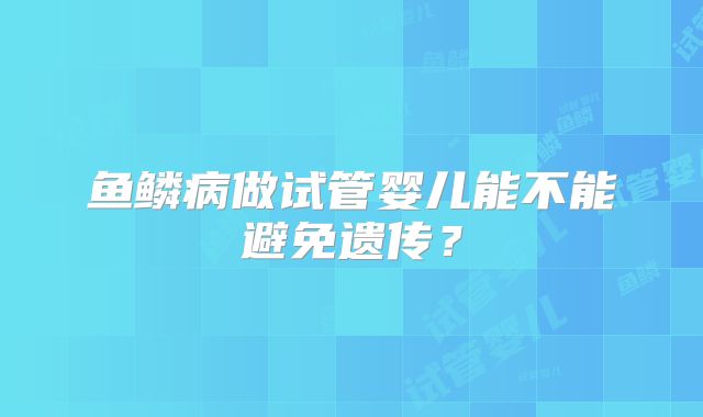 鱼鳞病做试管婴儿能不能避免遗传？