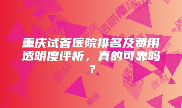 重庆试管医院排名及费用透明度评析，真的可靠吗？