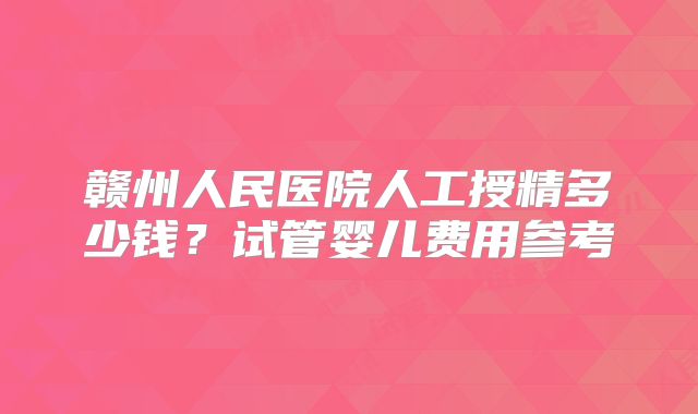 赣州人民医院人工授精多少钱？试管婴儿费用参考