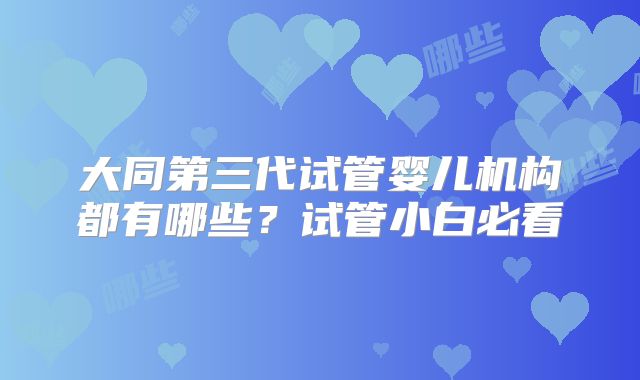 大同第三代试管婴儿机构都有哪些?试管小白必看