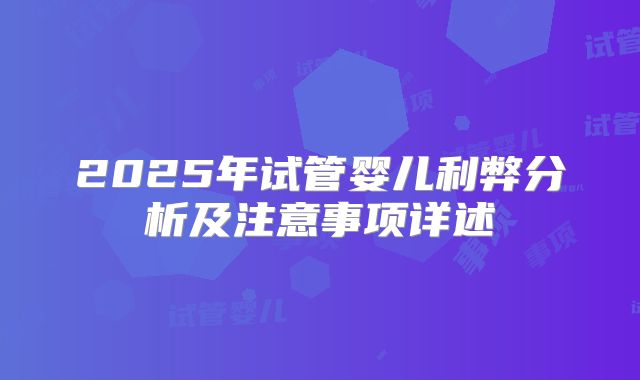 2025年试管婴儿利弊分析及注意事项详述