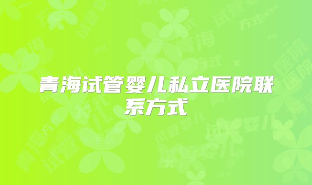 青海试管婴儿私立医院联系方式