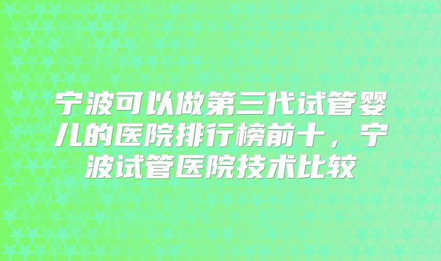 宁波可以做第三代试管婴儿的医院排行榜前十，宁波试管医院技术比较