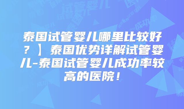 泰国试管婴儿哪里比较好？】泰国优势详解试管婴儿-泰国试管婴儿成功率较高的医院！