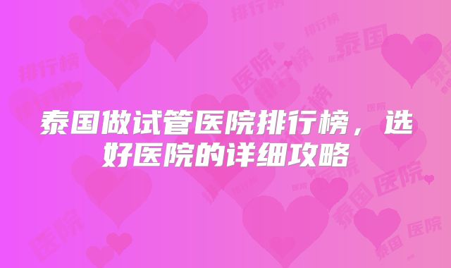 泰国做试管医院排行榜，选好医院的详细攻略