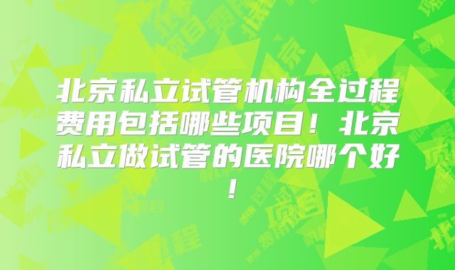 北京私立试管机构全过程费用包括哪些项目!北京私立做试管的医院哪个好!