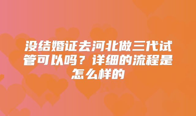 没结婚证去河北做三代试管可以吗？详细的流程是怎么样的