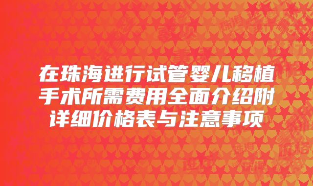 在珠海进行试管婴儿移植手术所需费用全面介绍附详细价格表与注意事项