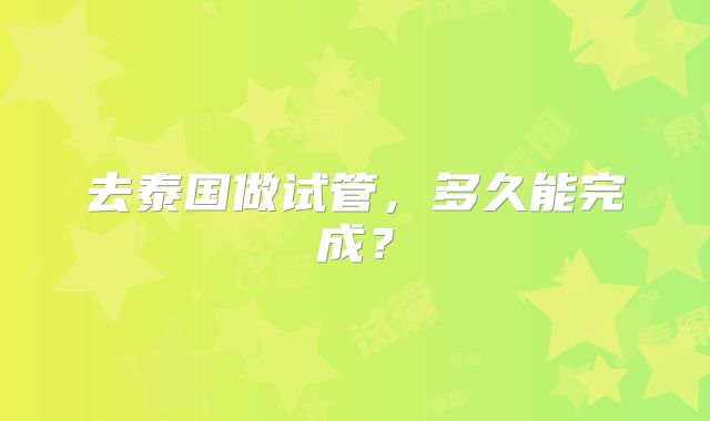 去泰国做试管,多久能完成?