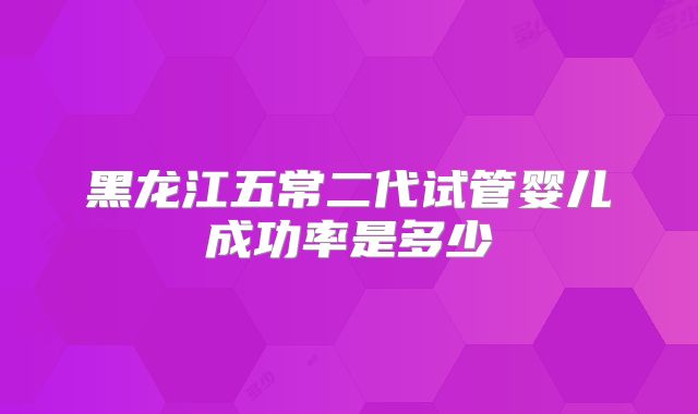 黑龙江五常二代试管婴儿成功率是多少