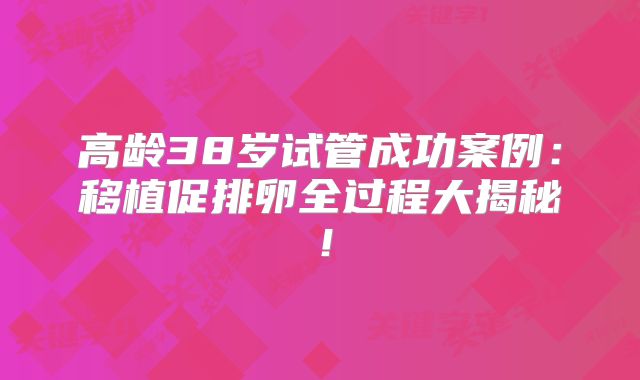 高龄38岁试管成功案例：移植促排卵全过程大揭秘！