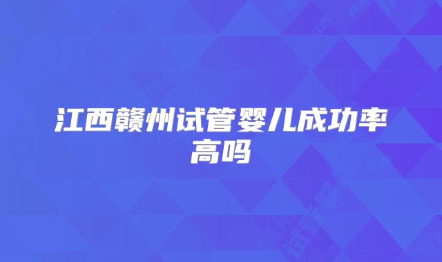 江西赣州试管婴儿成功率高吗