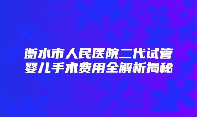 衡水市人民医院二代试管婴儿手术费用全解析揭秘