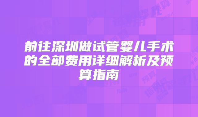 前往深圳做试管婴儿手术的全部费用详细解析及预算指南