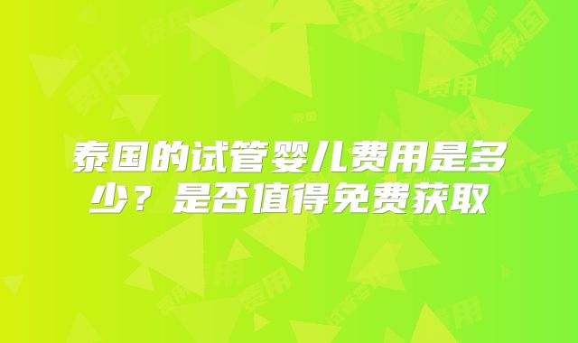 泰国的试管婴儿费用是多少?是否值得免费获取