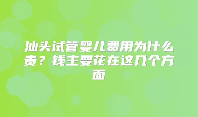 汕头试管婴儿费用为什么贵?钱主要花在这几个方面