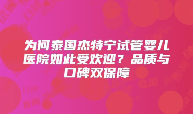 为何泰国杰特宁试管婴儿医院如此受欢迎?品质与口碑双保障