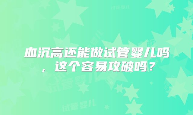 血沉高还能做试管婴儿吗，这个容易攻破吗？