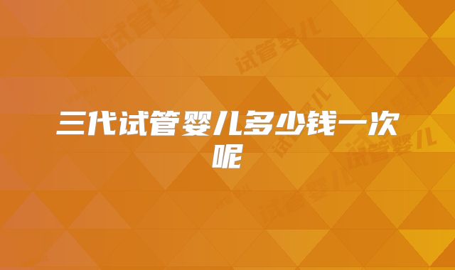 三代试管婴儿多少钱一次呢