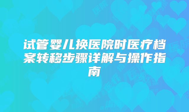 试管婴儿换医院时医疗档案转移步骤详解与操作指南