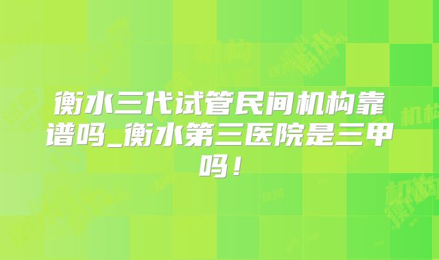衡水三代试管民间机构靠谱吗_衡水第三医院是三甲吗!