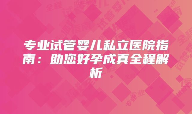 专业试管婴儿私立医院指南:助您好孕成真全程解析
