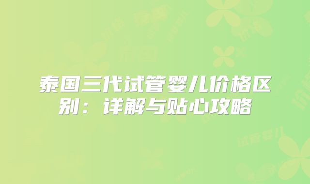 泰国三代试管婴儿价格区别:详解与贴心攻略