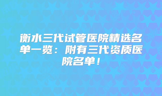 衡水三代试管医院精选名单一览:附有三代资质医院名单!