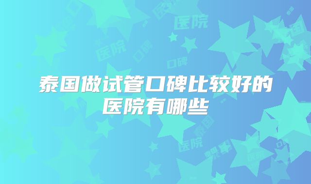 泰国做试管口碑比较好的医院有哪些