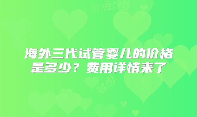海外三代试管婴儿的价格是多少?费用详情来了