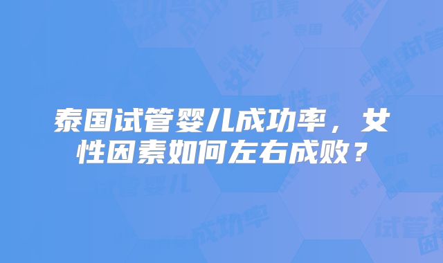 泰国试管婴儿成功率，女性因素如何左右成败？