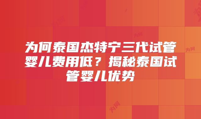 为何泰国杰特宁三代试管婴儿费用低?揭秘泰国试管婴儿优势