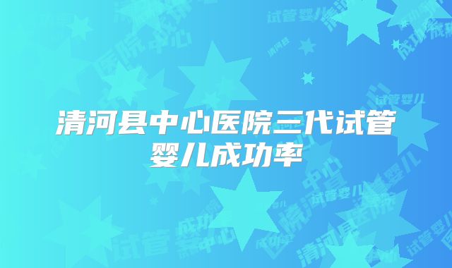 清河县中心医院三代试管婴儿成功率