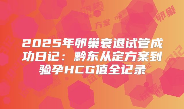 2025年卵巢衰退试管成功日记:黔东从定方案到验孕HCG值全记录